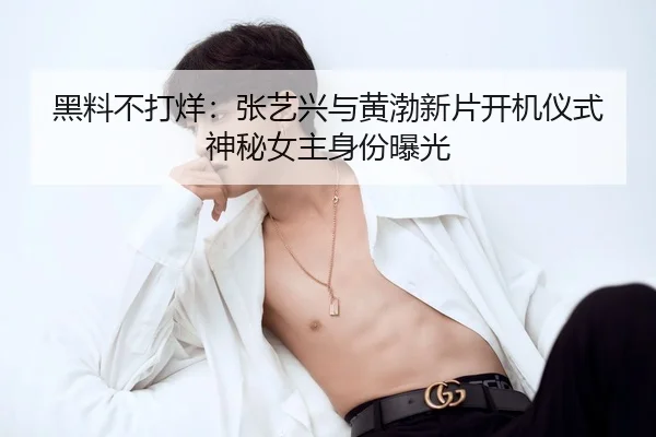 黑料不打烊：张艺兴与黄渤新片开机仪式神秘女主身份曝光