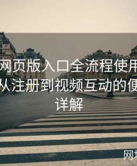 糖心TV网页版入口全流程使用体验全记录：从注册到视频互动的便捷操作详解