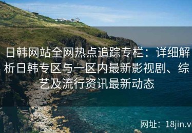 日韩网站全网热点追踪专栏：详细解析日韩专区与一区内最新影视剧、综艺及流行资讯最新动态
