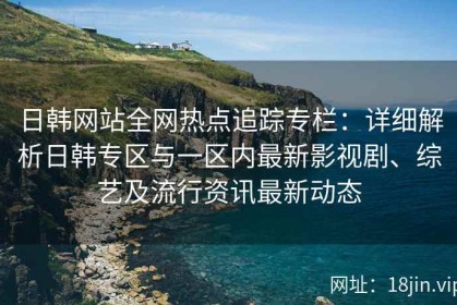 日韩网站全网热点追踪专栏：详细解析日韩专区与一区内最新影视剧、综艺及流行资讯最新动态