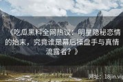 《吃瓜黑料全网热议：明星隐秘恋情的始末，究竟谁是幕后操盘手与真情流露者？》