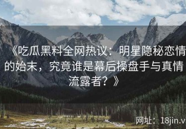 《吃瓜黑料全网热议：明星隐秘恋情的始末，究竟谁是幕后操盘手与真情流露者？》