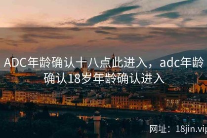 ADC年龄确认十八点此进入，adc年龄确认18岁年龄确认进入
