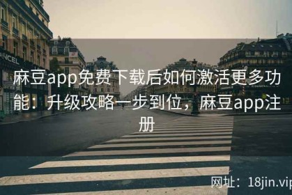 麻豆app免费下载后如何激活更多功能：升级攻略一步到位，麻豆app注册