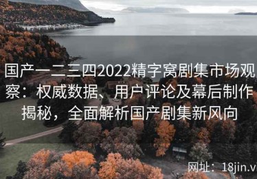 国产一二三四2022精字窝剧集市场观察：权威数据、用户评论及幕后制作揭秘，全面解析国产剧集新风向