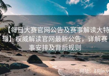 【每日大赛官网公告及赛事解读大特辑】权威解读官网最新公告，详解赛事安排及背后规则