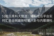 51吃瓜黑料大放送：爆料吃瓜平台实时汇总全网最新明星八卦与内幕爆料