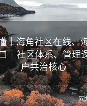 一文读懂｜海角社区在线、海角社区网站入口｜社区体系、管理逻辑与用户共治核心