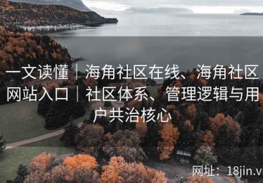 一文读懂｜海角社区在线、海角社区网站入口｜社区体系、管理逻辑与用户共治核心