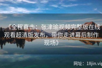 《全程直击：张津瑜视频完整版在线观看超清版发布，带你走进幕后制作现场》