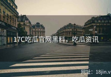 17C吃瓜官网黑料，吃瓜资讯