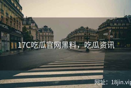 17C吃瓜官网黑料，吃瓜资讯