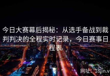 今日大赛幕后揭秘：从选手备战到裁判判决的全程实时记录，今日赛事日程表