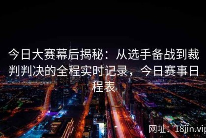 今日大赛幕后揭秘：从选手备战到裁判判决的全程实时记录，今日赛事日程表