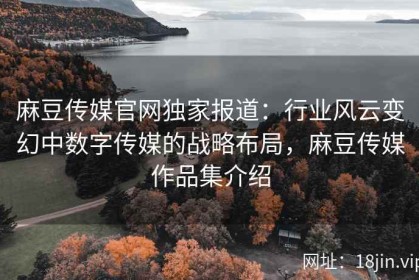 麻豆传媒官网独家报道：行业风云变幻中数字传媒的战略布局，麻豆传媒作品集介绍