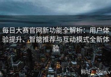 每日大赛官网新功能全解析：用户体验提升、智能推荐与互动模式全新体验