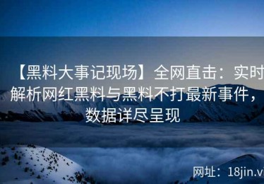 【黑料大事记现场】全网直击：实时解析网红黑料与黑料不打最新事件，数据详尽呈现
