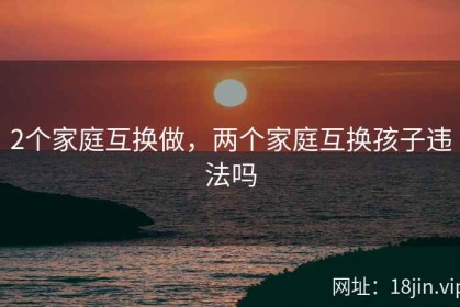 2个家庭互换做，两个家庭互换孩子违法吗
