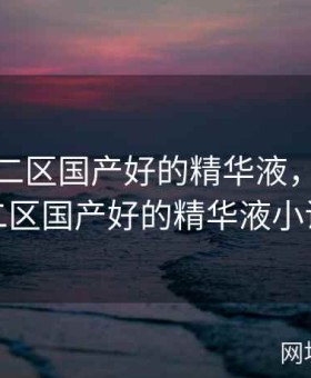 97一区二区国产好的精华液，97一区二区国产好的精华液小说