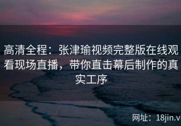 高清全程：张津瑜视频完整版在线观看现场直播，带你直击幕后制作的真实工序