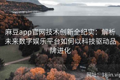 麻豆app官网技术创新全纪实：解析未来数字娱乐平台如何以科技驱动品牌进化