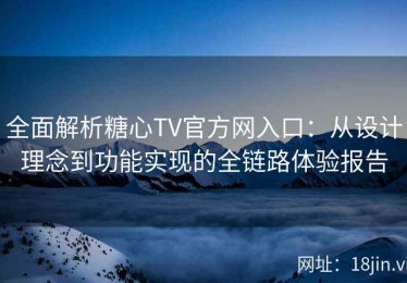 全面解析糖心TV官方网入口：从设计理念到功能实现的全链路体验报告