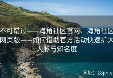 不可错过——海角社区官网、海角社区网页版——如何借助官方活动快速扩大人脉与知名度