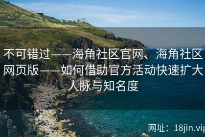 不可错过——海角社区官网、海角社区网页版——如何借助官方活动快速扩大人脉与知名度