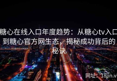 糖心在线入口年度趋势：从糖心tv入口到糖心官方网生态，揭秘成功背后的秘诀