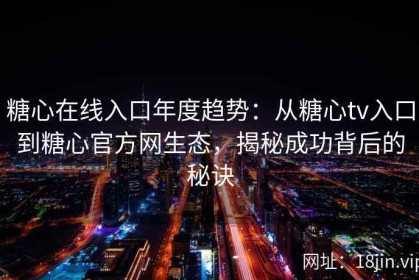 糖心在线入口年度趋势：从糖心tv入口到糖心官方网生态，揭秘成功背后的秘诀