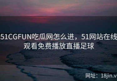 51CGFUN吃瓜网怎么进，51网站在线观看免费播放直播足球