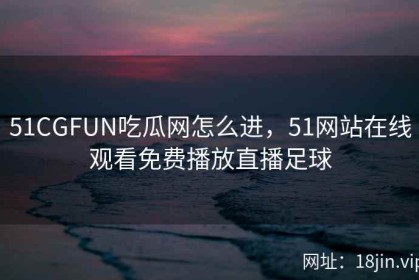 51CGFUN吃瓜网怎么进，51网站在线观看免费播放直播足球