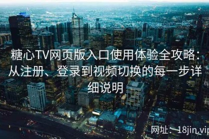 糖心TV网页版入口使用体验全攻略：从注册、登录到视频切换的每一步详细说明