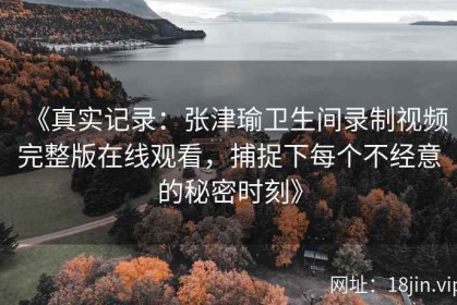 《真实记录：张津瑜卫生间录制视频完整版在线观看，捕捉下每个不经意的秘密时刻》