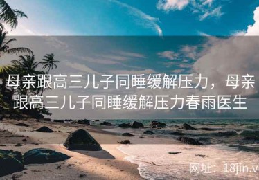 母亲跟高三儿子同睡缓解压力，母亲跟高三儿子同睡缓解压力春雨医生