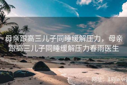 母亲跟高三儿子同睡缓解压力，母亲跟高三儿子同睡缓解压力春雨医生