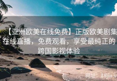 【亚洲欧美在线免费】正版欧美剧集在线直播，免费观看，享受最纯正的跨国影视体验