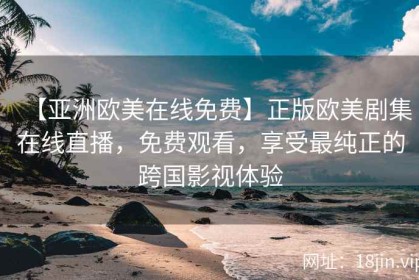 【亚洲欧美在线免费】正版欧美剧集在线直播，免费观看，享受最纯正的跨国影视体验