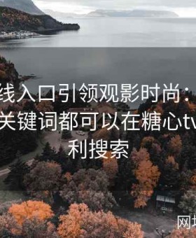 糖心在线入口引领观影时尚：众多时下热门关键词都可以在糖心tv入口顺利搜索