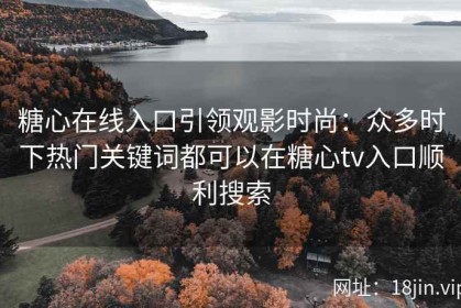 糖心在线入口引领观影时尚：众多时下热门关键词都可以在糖心tv入口顺利搜索