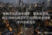 全网互动资源全搜罗：聚焦麻豆网、麻豆视频与麻豆社区共同构筑全网数字内容新生态