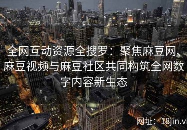 全网互动资源全搜罗：聚焦麻豆网、麻豆视频与麻豆社区共同构筑全网数字内容新生态