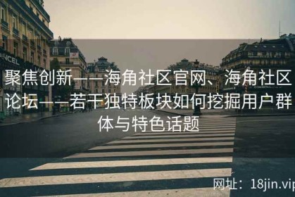 聚焦创新——海角社区官网、海角社区论坛——若干独特板块如何挖掘用户群体与特色话题