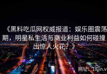 《黑料吃瓜网权威报道：娱乐圈震荡期，明星私生活与商业利益如何碰撞出惊人火花？》