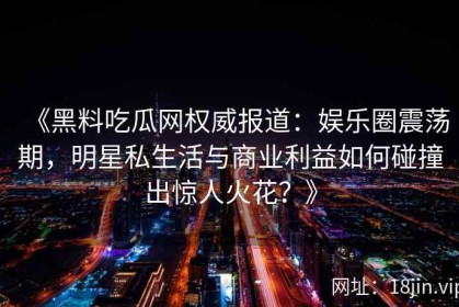 《黑料吃瓜网权威报道：娱乐圈震荡期，明星私生活与商业利益如何碰撞出惊人火花？》
