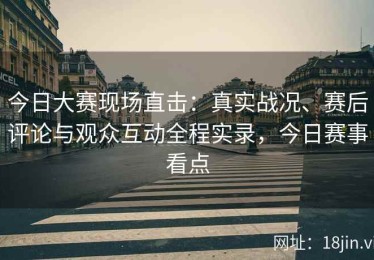 今日大赛现场直击：真实战况、赛后评论与观众互动全程实录，今日赛事看点