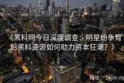 《黑料网今日深度调查：明星纷争背后黑料资源如何助力资本狂潮？》