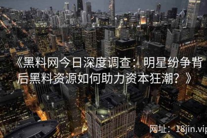《黑料网今日深度调查：明星纷争背后黑料资源如何助力资本狂潮？》