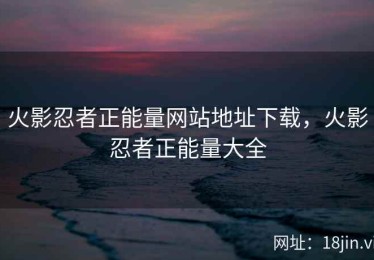 火影忍者正能量网站地址下载，火影忍者正能量大全