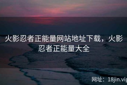 火影忍者正能量网站地址下载，火影忍者正能量大全